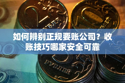 武汉如何辨别正规要账公司？收账技巧哪家安全可靠
